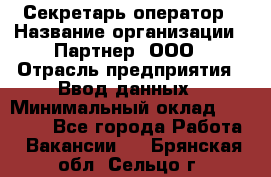 Секретарь-оператор › Название организации ­ Партнер, ООО › Отрасль предприятия ­ Ввод данных › Минимальный оклад ­ 24 000 - Все города Работа » Вакансии   . Брянская обл.,Сельцо г.